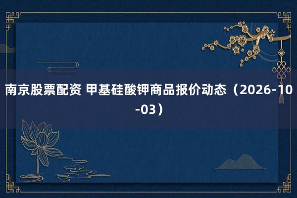 南京股票配资 甲基硅酸钾商品报价动态（2026-10-03）