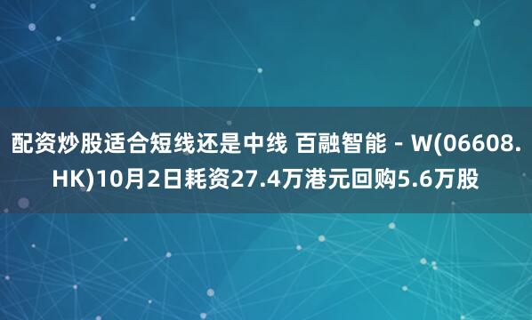配资炒股适合短线还是中线 百融智能－Ｗ(06608.HK)10月2日耗资27.4万港元回购5.6万股