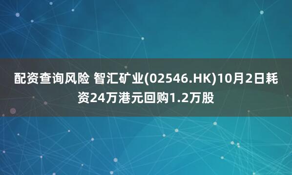 配资查询风险 智汇矿业(02546.HK)10月2日耗资24万港元回购1.2万股