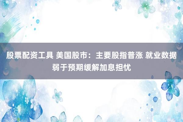 股票配资工具 美国股市：主要股指普涨 就业数据弱于预期缓解加息担忧