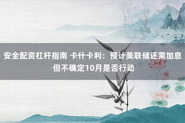 安全配资杠杆指南 卡什卡利：预计美联储还需加息 但不确定10月是否行动