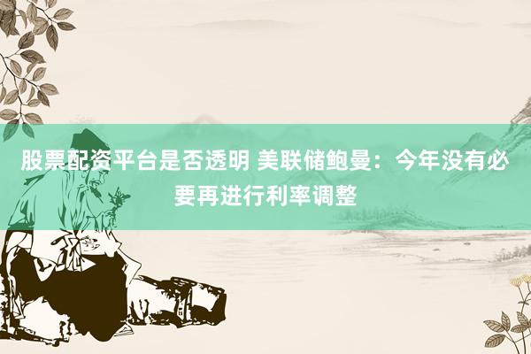 股票配资平台是否透明 美联储鲍曼：今年没有必要再进行利率调整