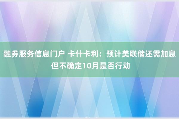 融券服务信息门户 卡什卡利：预计美联储还需加息 但不确定10月是否行动