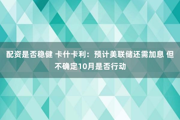 配资是否稳健 卡什卡利：预计美联储还需加息 但不确定10月是否行动