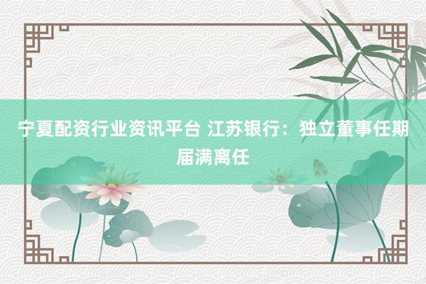宁夏配资行业资讯平台 江苏银行：独立董事任期届满离任