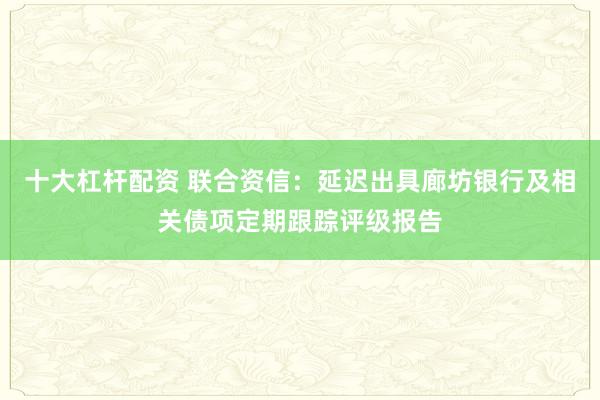 十大杠杆配资 联合资信：延迟出具廊坊银行及相关债项定期跟踪评级报告