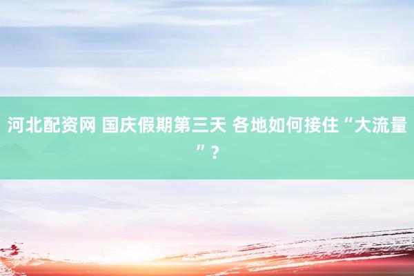 河北配资网 国庆假期第三天 各地如何接住“大流量”？