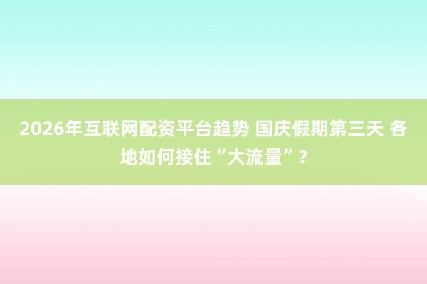 2026年互联网配资平台趋势 国庆假期第三天 各地如何接住“大流量”?