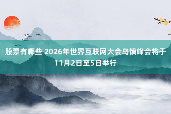 股票有哪些 2026年世界互联网大会乌镇峰会将于11月2日至5日举行