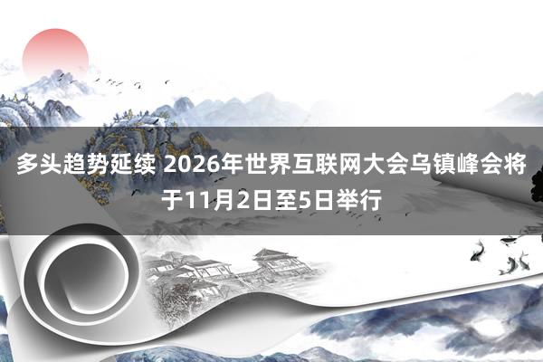 多头趋势延续 2026年世界互联网大会乌镇峰会将于11月2日至5日举行