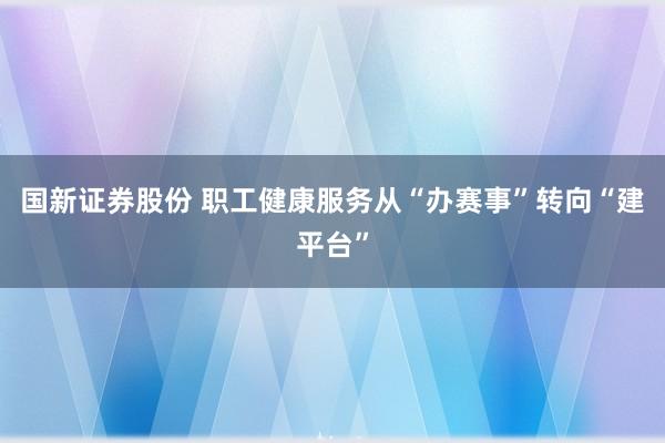 国新证券股份 职工健康服务从“办赛事”转向“建平台”
