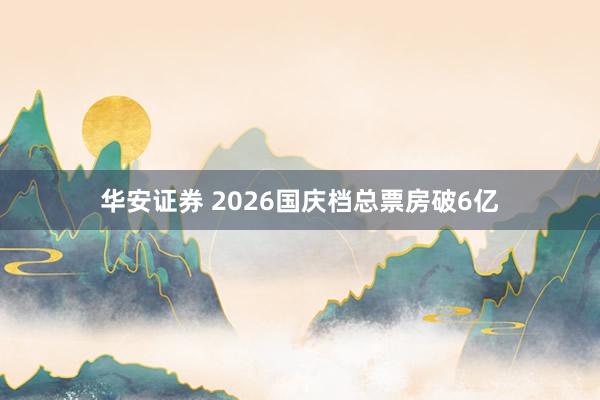 华安证券 2026国庆档总票房破6亿