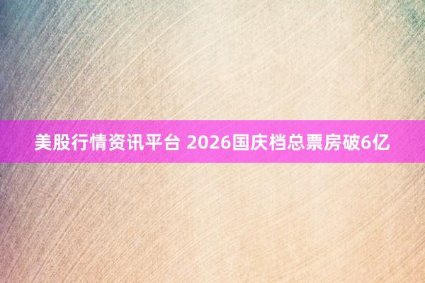 美股行情资讯平台 2026国庆档总票房破6亿