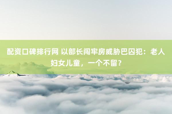 配资口碑排行网 以部长闯牢房威胁巴囚犯：老人妇女儿童，一个不留？