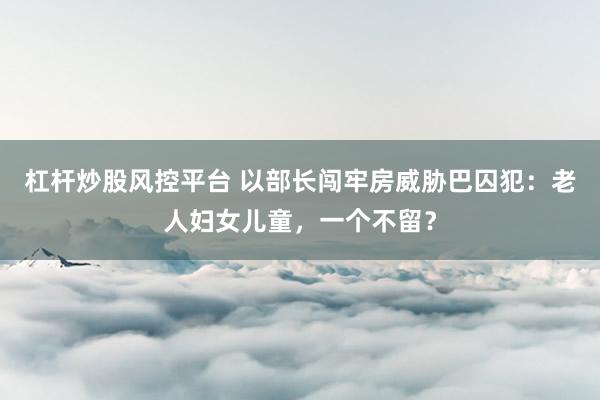 杠杆炒股风控平台 以部长闯牢房威胁巴囚犯：老人妇女儿童，一个不留？