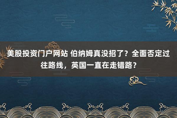 美股投资门户网站 伯纳姆真没招了？全面否定过往路线，英国一直在走错路？