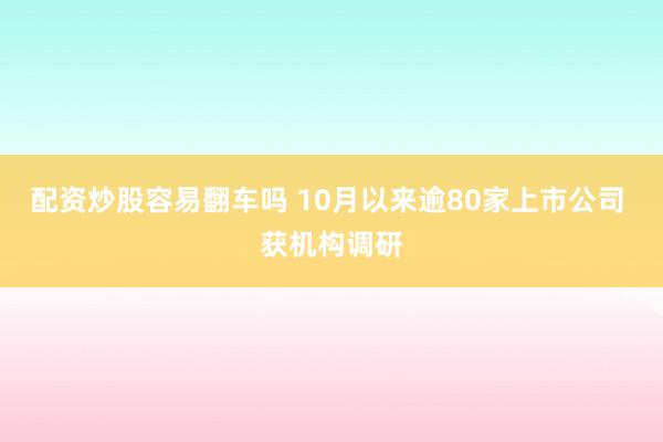 配资炒股容易翻车吗 10月以来逾80家上市公司 获机构调研