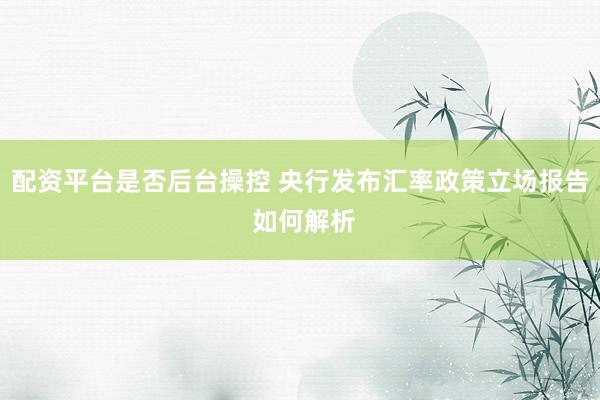 配资平台是否后台操控 央行发布汇率政策立场报告 如何解析