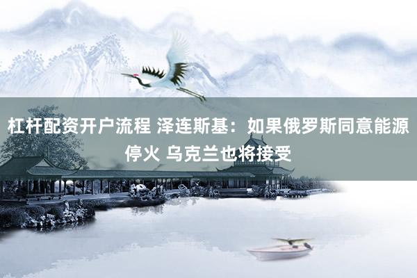 杠杆配资开户流程 泽连斯基：如果俄罗斯同意能源停火 乌克兰也将接受