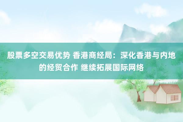 股票多空交易优势 香港商经局：深化香港与内地的经贸合作 继续拓展国际网络