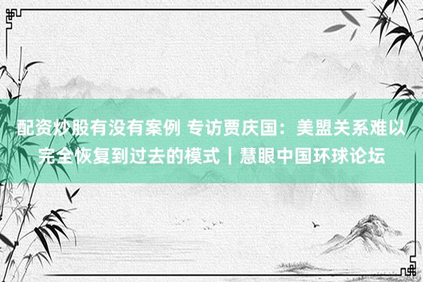 配资炒股有没有案例 专访贾庆国：美盟关系难以完全恢复到过去的模式｜慧眼中国环球论坛