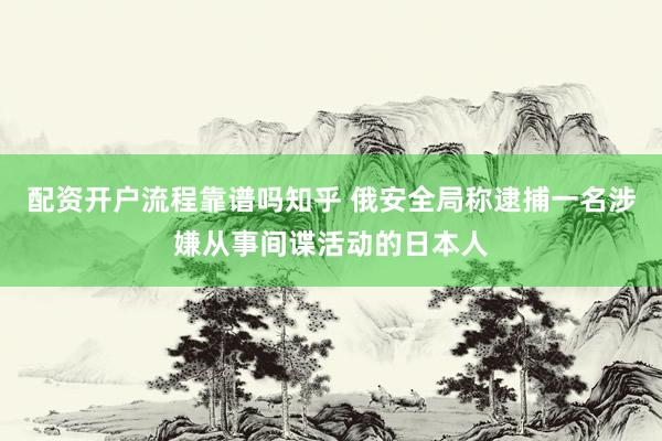 配资开户流程靠谱吗知乎 俄安全局称逮捕一名涉嫌从事间谍活动的日本人