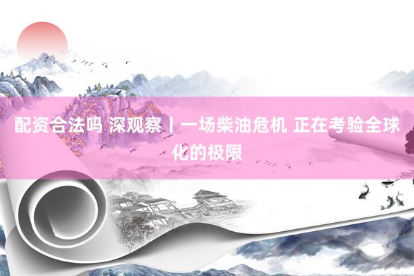 配资合法吗 深观察丨一场柴油危机 正在考验全球化的极限