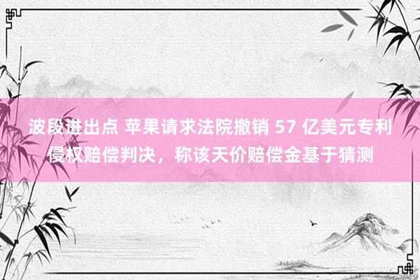 波段进出点 苹果请求法院撤销 57 亿美元专利侵权赔偿判决，称该天价赔偿金基于猜测