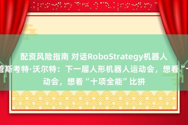 配资风险指南 对话RoboStrategy机器人研究与尽调主管斯考特·沃尔特：下一届人形机器人运动会，想看“十项全能”比拼