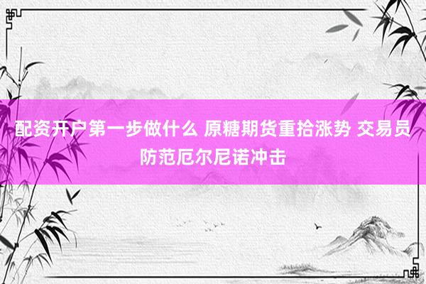 配资开户第一步做什么 原糖期货重拾涨势 交易员防范厄尔尼诺冲击