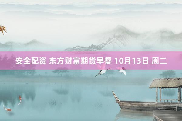 安全配资 东方财富期货早餐 10月13日 周二