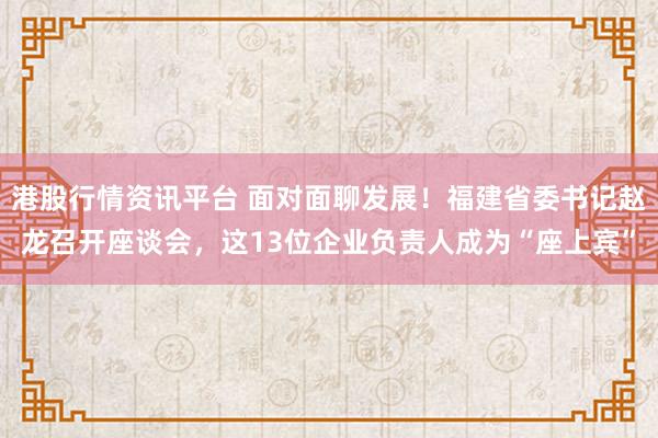 港股行情资讯平台 面对面聊发展！福建省委书记赵龙召开座谈会，这13位企业负责人成为“座上宾”