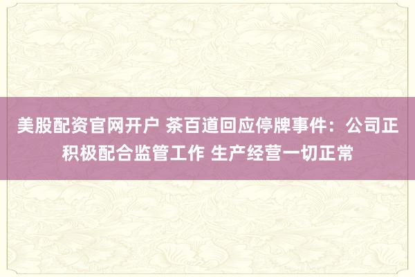 美股配资官网开户 茶百道回应停牌事件：公司正积极配合监管工作 生产经营一切正常