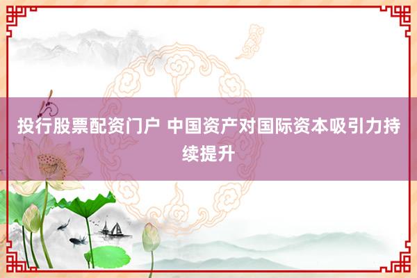 投行股票配资门户 中国资产对国际资本吸引力持续提升