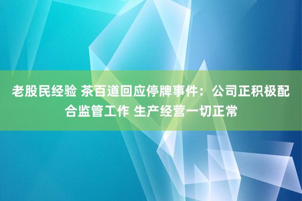 老股民经验 茶百道回应停牌事件：公司正积极配合监管工作 生产经营一切正常