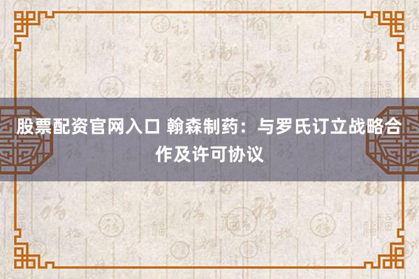 股票配资官网入口 翰森制药：与罗氏订立战略合作及许可协议