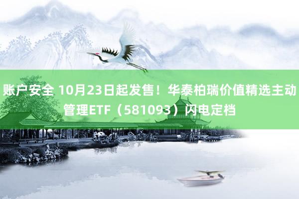账户安全 10月23日起发售！华泰柏瑞价值精选主动管理ETF（581093）闪电定档
