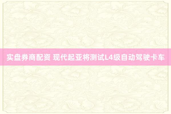 实盘券商配资 现代起亚将测试L4级自动驾驶卡车