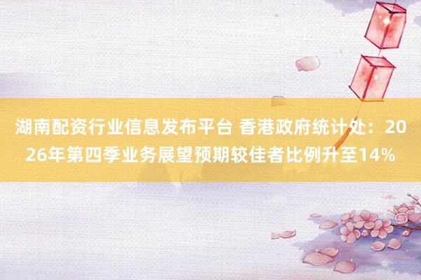 湖南配资行业信息发布平台 香港政府统计处：2026年第四季业务展望预期较佳者比例升至14%