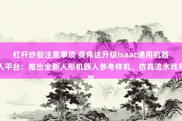 杠杆炒股注意事项 英伟达升级Isaac通用机器人平台：推出全新人形机器人参考样机、仿真流水线等