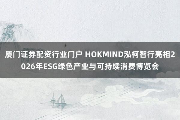 厦门证券配资行业门户 HOKMIND泓柯智行亮相2026年ESG绿色产业与可持续消费博览会