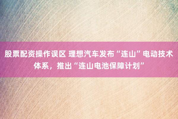 股票配资操作误区 理想汽车发布“连山”电动技术体系，推出“连山电池保障计划”