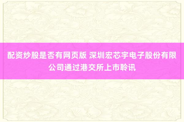 配资炒股是否有网页版 深圳宏芯宇电子股份有限公司通过港交所上市聆讯