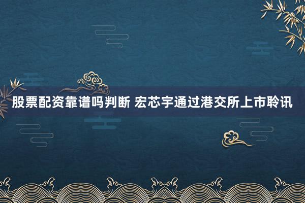股票配资靠谱吗判断 宏芯宇通过港交所上市聆讯