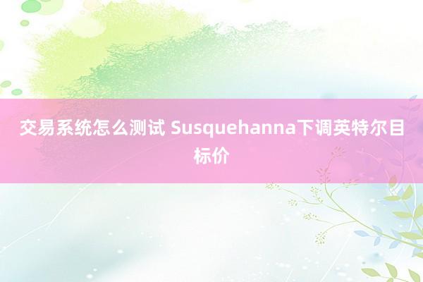 交易系统怎么测试 Susquehanna下调英特尔目标价