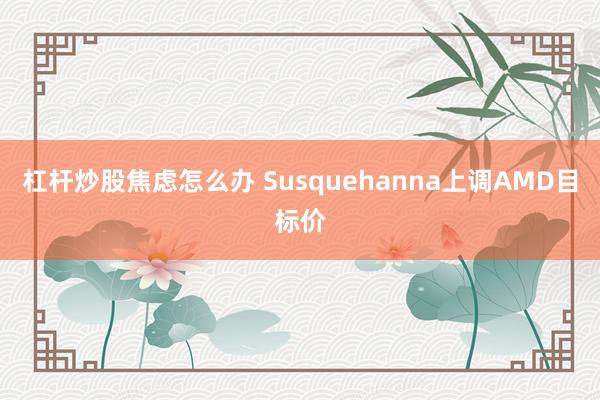 杠杆炒股焦虑怎么办 Susquehanna上调AMD目标价