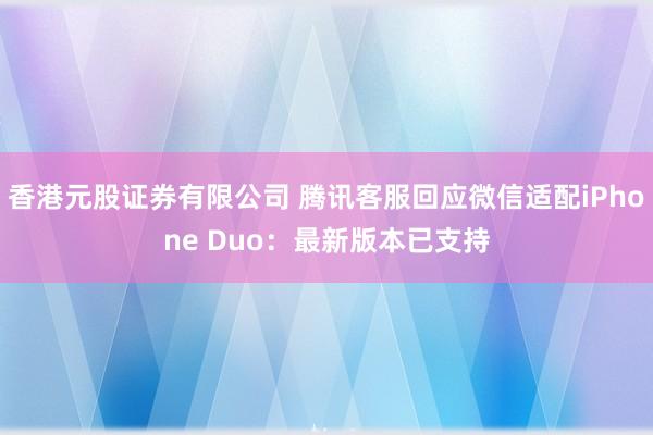 香港元股证券有限公司 腾讯客服回应微信适配iPhone Duo：最新版本已支持