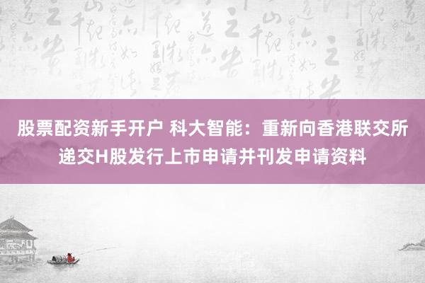 股票配资新手开户 科大智能：重新向香港联交所递交H股发行上市申请并刊发申请资料