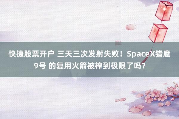 快捷股票开户 三天三次发射失败！SpaceX猎鹰9号 的复用火箭被榨到极限了吗？