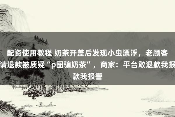 配资使用教程 奶茶开盖后发现小虫漂浮，老顾客申请退款被质疑“p图骗奶茶”，商家：平台敢退款我报警